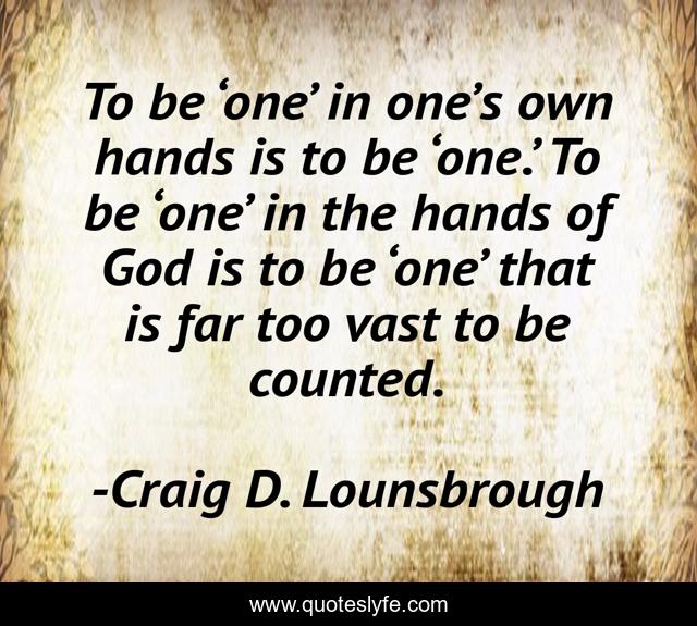 To be ‘one’ in one’s own hands is to be ‘one.’ To be ‘one’ in the hands of God is to be ‘one’ that is far too vast to be counted.