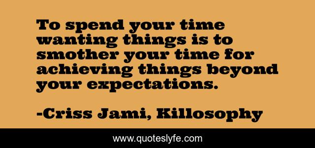To spend your time wanting things is to smother your time for achieving things beyond your expectations.