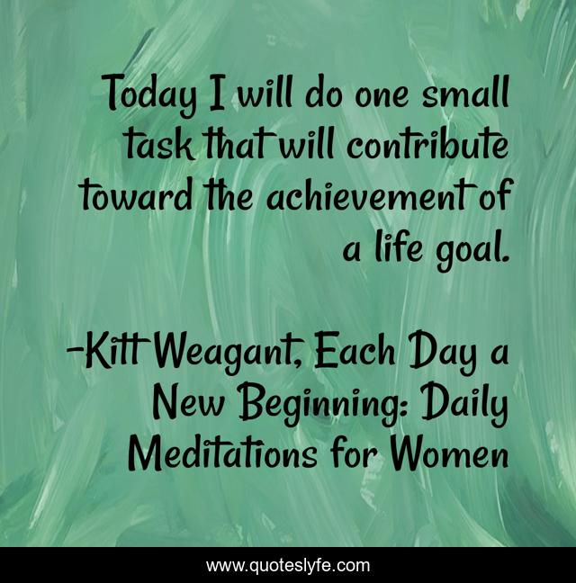 Today I will do one small task that will contribute toward the achievement of a life goal.
