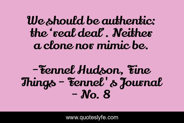 We should be authentic: the ‘real deal’. Neither a clone nor mimic be.