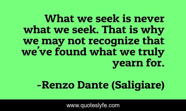 What we seek is never what we seek. That is why we may not recognize that we've found what we truly yearn for.