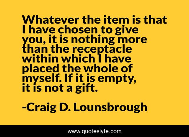 Whatever the item is that I have chosen to give you, it is nothing more than the receptacle within which I have placed the whole of myself. If it is empty, it is not a gift.