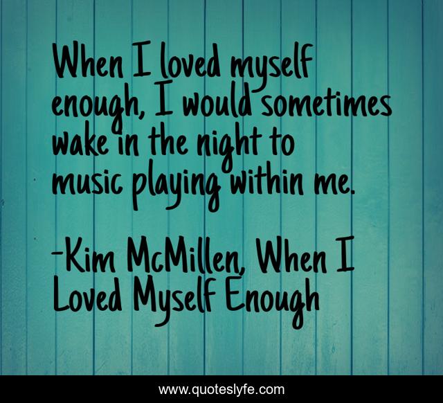 When I loved myself enough, I would sometimes wake in the night to music playing within me.