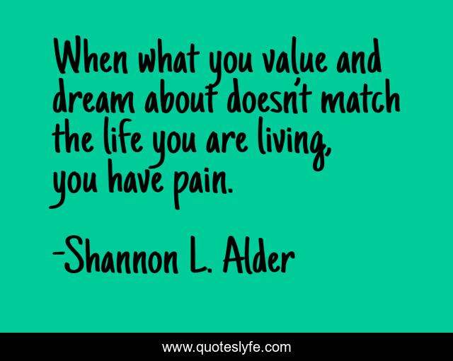 When what you value and dream about doesn’t match the life you are living, you have pain.