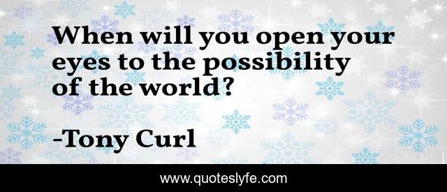 When will you open your eyes to the possibility of the world?