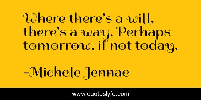 Where there's a will, there's a way. Perhaps tomorrow, if not today.