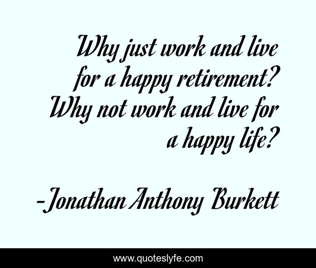 Why just work and live for a happy retirement? Why not work and live for a happy life?