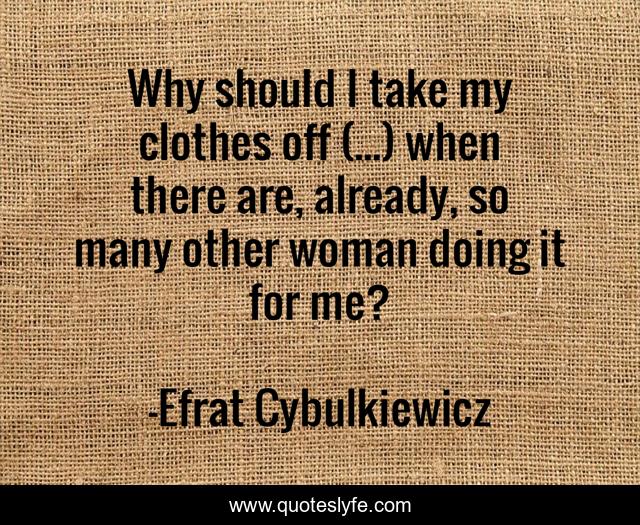 Why should I take my clothes off (...) when there are, already, so man