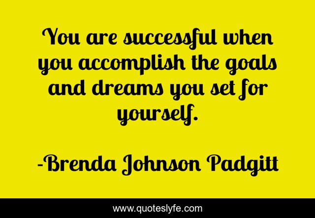 You are successful when you accomplish the goals and dreams you set for yourself.