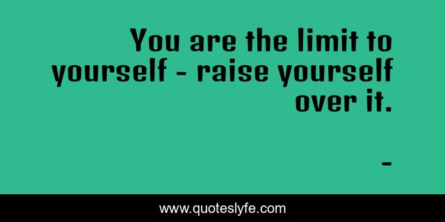 You are the limit to yourself - raise yourself over it.