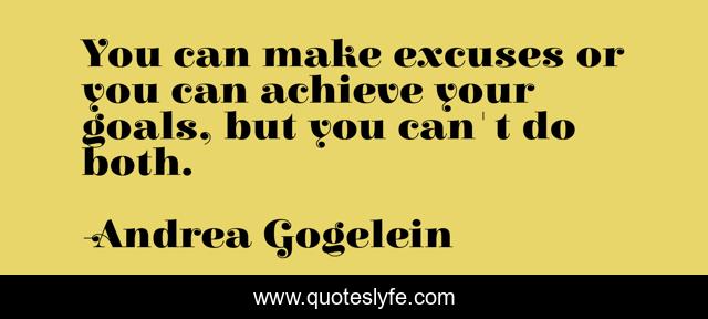 You can make excuses or you can achieve your goals, but you can't do both.