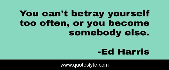You can't betray yourself too often, or you become somebody else.