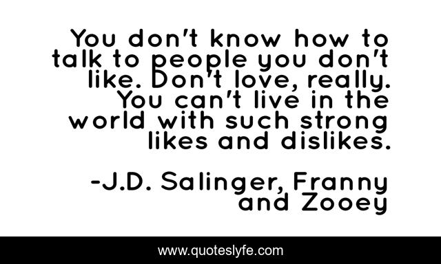 You don't know how to talk to people you don't like. Don't love, really. You can't live in the world with such strong likes and dislikes.