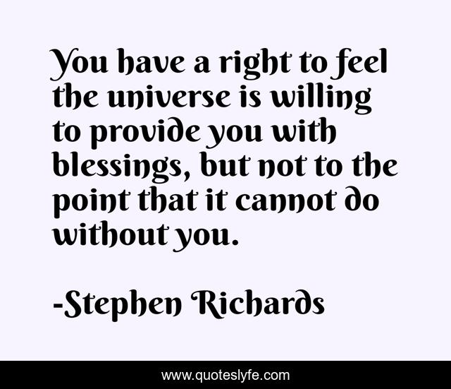 You have a right to feel the universe is willing to provide you with blessings, but not to the point that it cannot do without you.