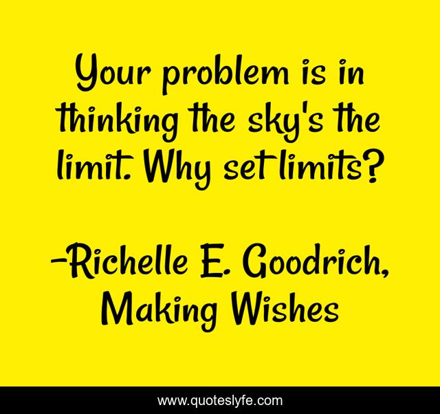Your problem is in thinking the sky's the limit. Why set limits?
