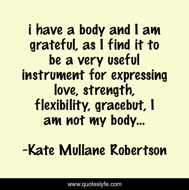 i have a body and I am grateful, as I find it to be a very useful instrument for expressing love, strength, flexibility, gracebut, I am not my body...