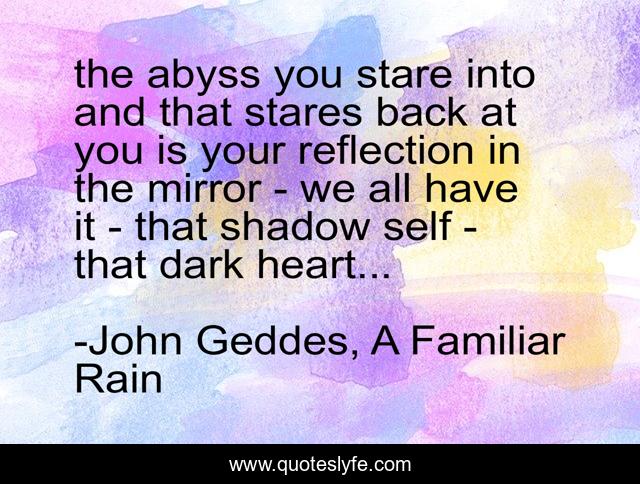 the abyss you stare into and that stares back at you is your reflection in the mirror - we all have it - that shadow self - that dark heart...