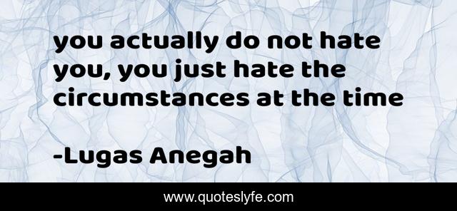 you actually do not hate you, you just hate the circumstances at the time