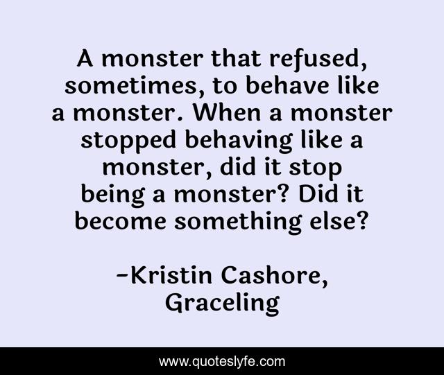 A monster that refused, sometimes, to behave like a monster. When a monster stopped behaving like a monster, did it stop being a monster? Did it become something else?