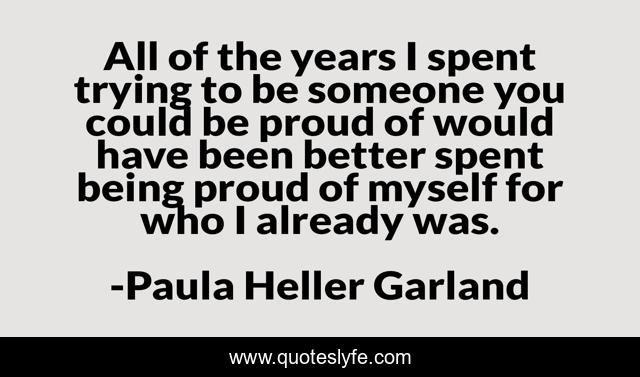 All of the years I spent trying to be someone you could be proud of would have been better spent being proud of myself for who I already was.