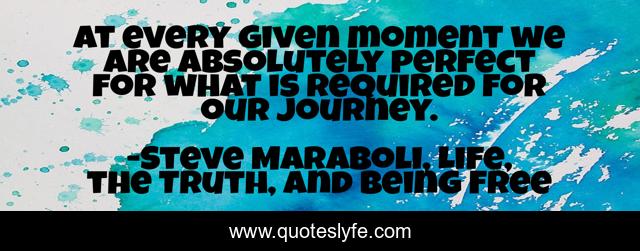 At every given moment we are absolutely perfect for what is required for our journey.