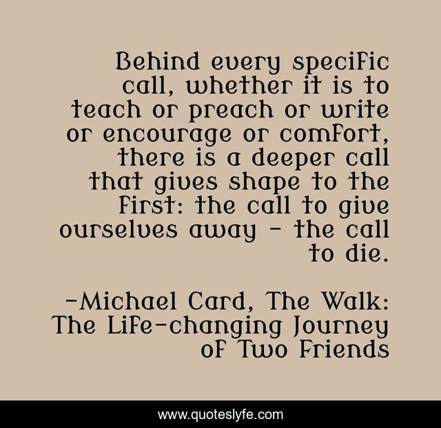 Behind every specific call, whether it is to teach or preach or write or encourage or comfort, there is a deeper call that gives shape to the first: the call to give ourselves away - the call to die.