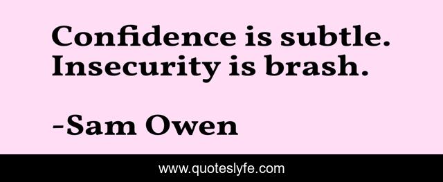 Confidence is subtle. Insecurity is brash.