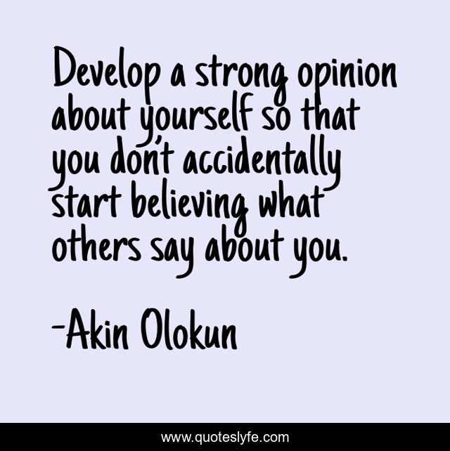 Develop a strong opinion about yourself so that you don’t accidentally start believing what others say about you.