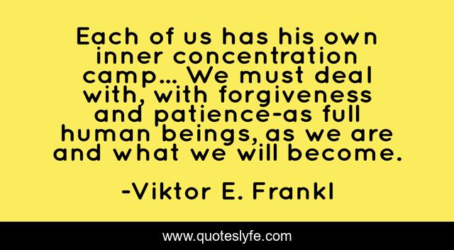 Each of us has his own inner concentration camp... We must deal with, with forgiveness and patience-as full human beings, as we are and what we will become.