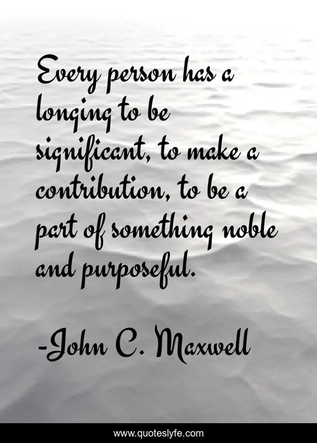 Every person has a longing to be significant, to make a contribution, to be a part of something noble and purposeful.