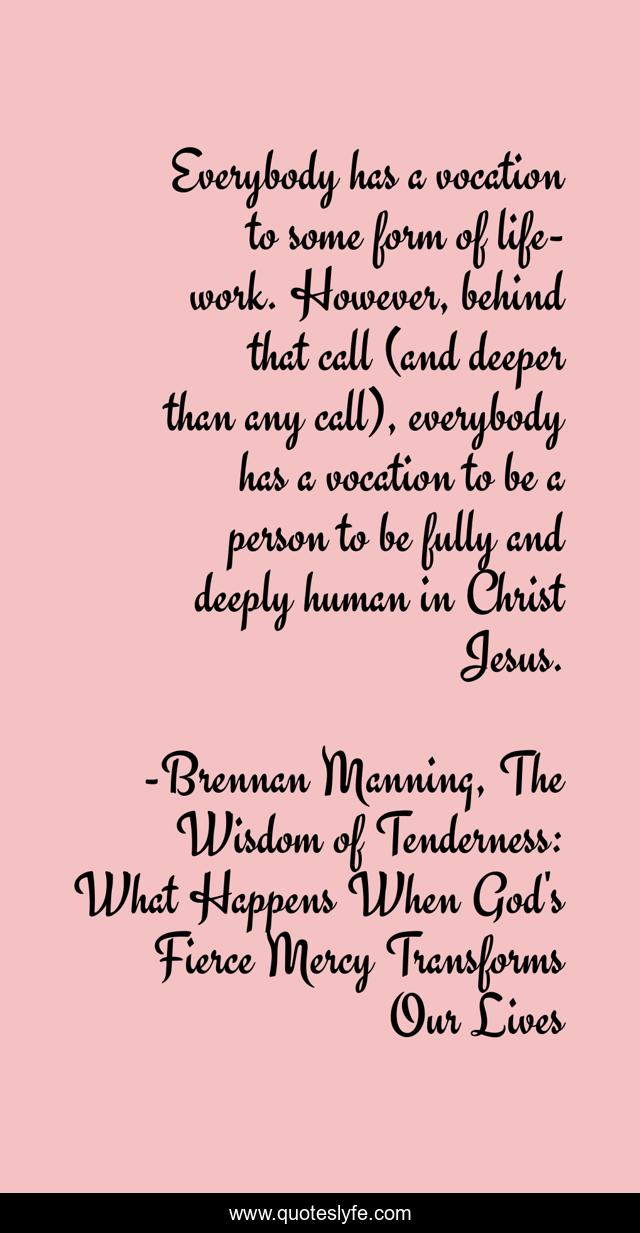 Everybody has a vocation to some form of life-work. However, behind that call (and deeper than any call), everybody has a vocation to be a person to be fully and deeply human in Christ Jesus.
