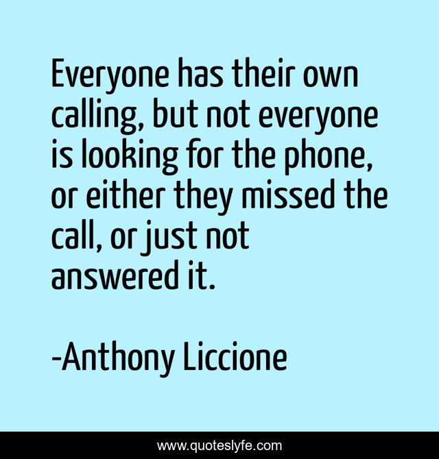 Everyone has their own calling, but not everyone is looking for the phone, or either they missed the call, or just not answered it.