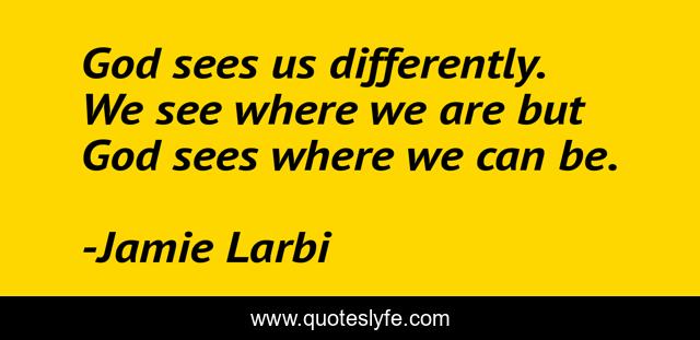 God sees us differently. We see where we are but God sees where we can be.