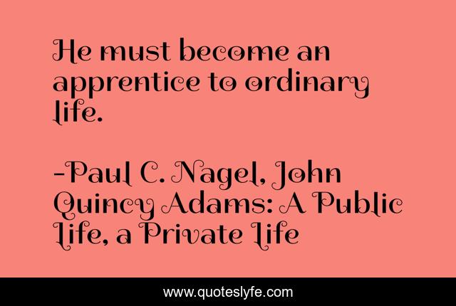 He must become an apprentice to ordinary life.