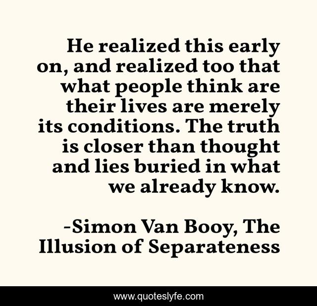 He realized this early on, and realized too that what people think are their lives are merely its conditions. The truth is closer than thought and lies buried in what we already know.