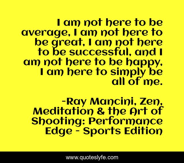 I am not here to be average, I am not here to be great, I am not here to be successful, and I am not here to be happy, I am here to simply be all of me.