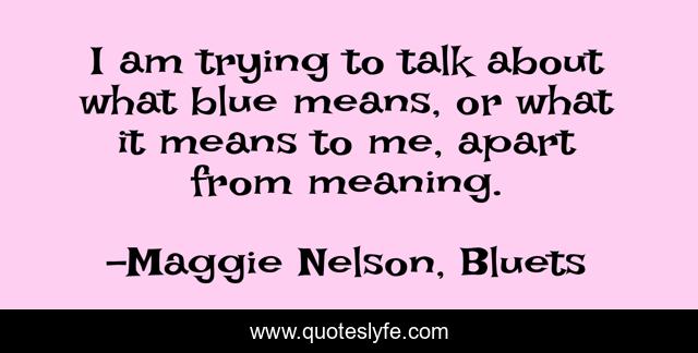 I am trying to talk about what blue means, or what it means to me, apart from meaning.