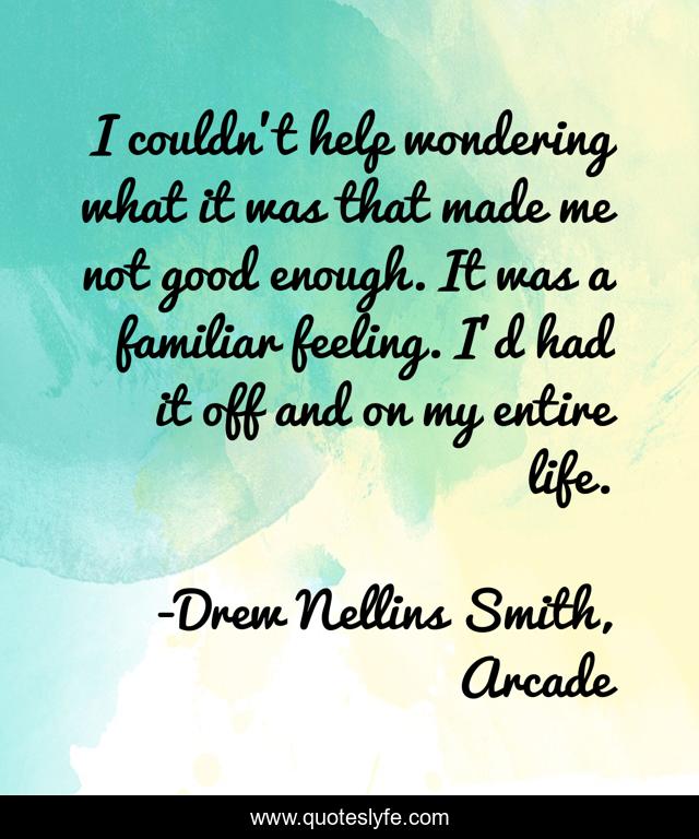 I couldn’t help wondering what it was that made me not good enough. It was a familiar feeling. I’d had it off and on my entire life.