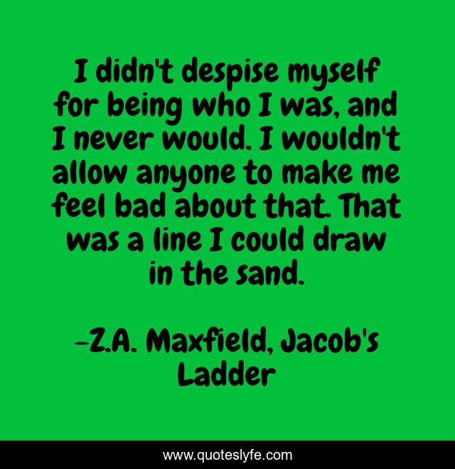 I didn't despise myself for being who I was, and I never would. I wouldn't allow anyone to make me feel bad about that. That was a line I could draw in the sand.