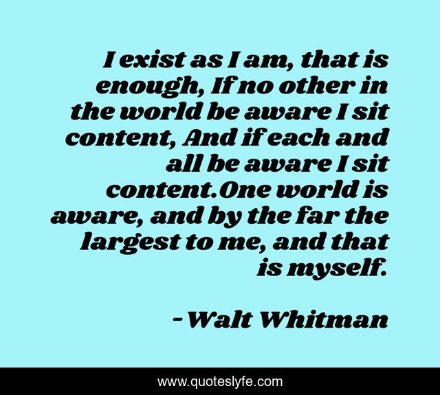 I exist as I am, that is enough, If no other in the world be aware I sit content, And if each and all be aware I sit content.One world is aware, and by the far the largest to me, and that is myself.