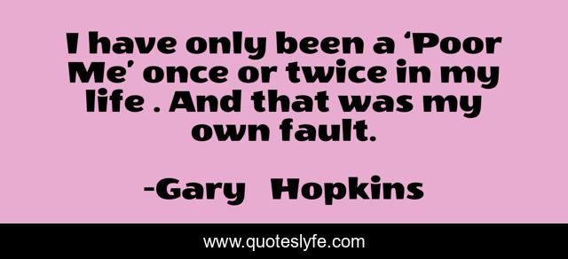 I have only been a ‘Poor Me’ once or twice in my life…. And that was my own fault.