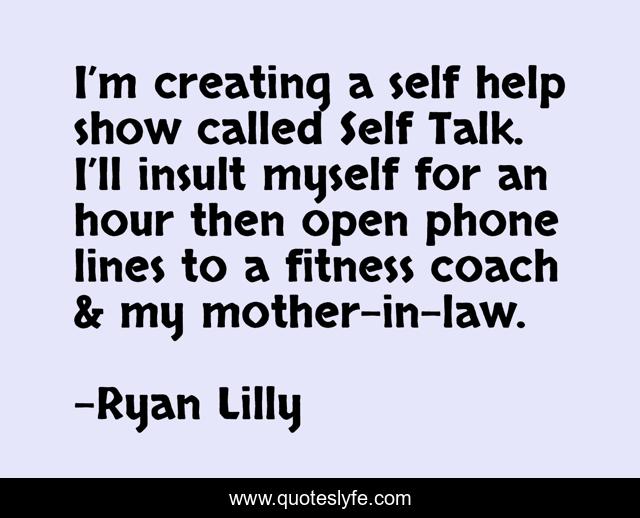 I’m creating a self help show called Self Talk. I’ll insult myself for an hour then open phone lines to a fitness coach & my mother-in-law.