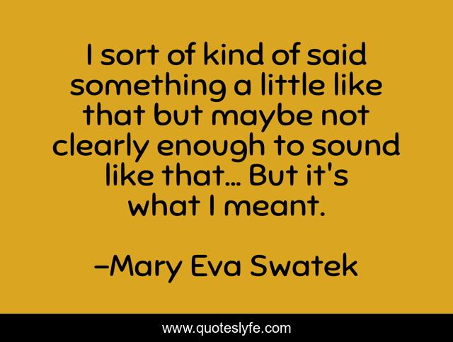 I sort of kind of said something a little like that but maybe not clearly enough to sound like that... But it's what I meant.