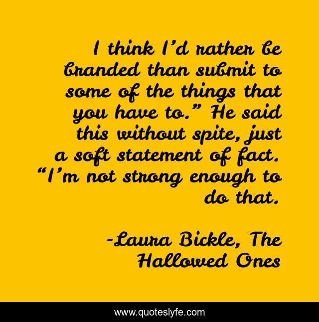 I think I’d rather be branded than submit to some of the things that you have to.” He said this without spite, just a soft statement of fact. “I’m not strong enough to do that.