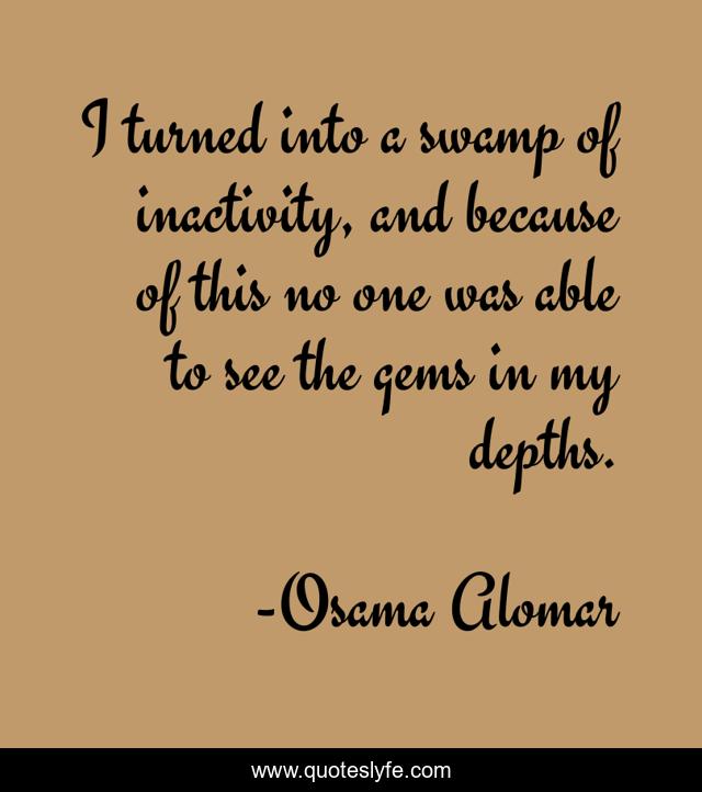 I turned into a swamp of inactivity, and because of this no one was able to see the gems in my depths.
