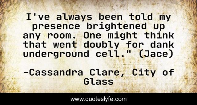 I've always been told my presence brightened up any room. One might think that went doubly for dank underground cell.