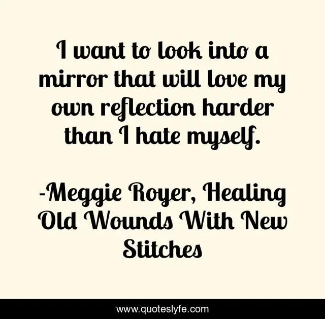 I want to look into a mirror that will love my own reflection harder than I hate myself.