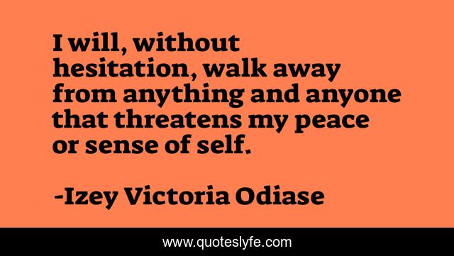 I will, without hesitation, walk away from anything and anyone that threatens my peace or sense of self.
