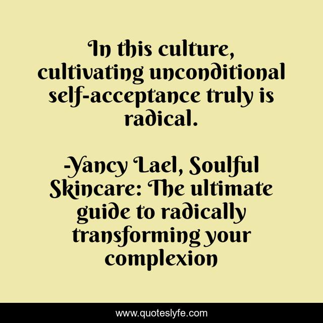 In this culture, cultivating unconditional self-acceptance truly is radical.
