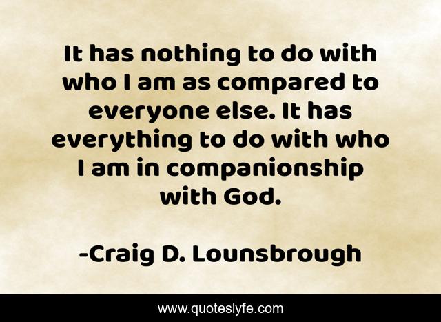 It has nothing to do with who I am as compared to everyone else. It has everything to do with who I am in companionship with God.